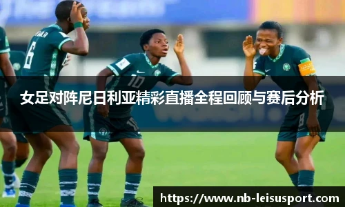女足对阵尼日利亚精彩直播全程回顾与赛后分析