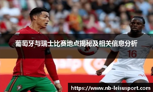 葡萄牙与瑞士比赛地点揭秘及相关信息分析