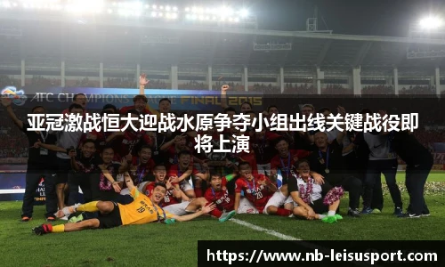 亚冠激战恒大迎战水原争夺小组出线关键战役即将上演
