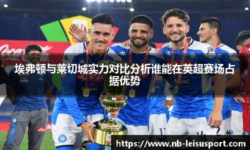 埃弗顿与莱切城实力对比分析谁能在英超赛场占据优势