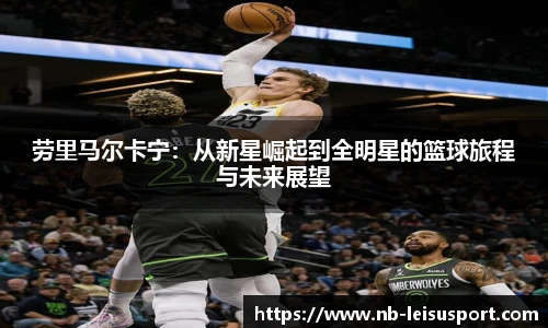 劳里马尔卡宁：从新星崛起到全明星的篮球旅程与未来展望