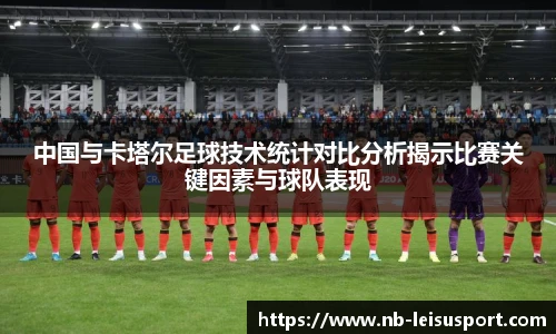 中国与卡塔尔足球技术统计对比分析揭示比赛关键因素与球队表现