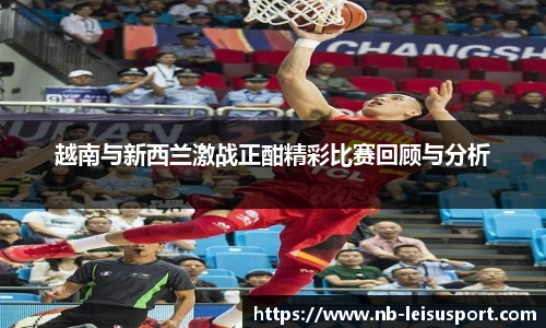 越南与新西兰激战正酣精彩比赛回顾与分析